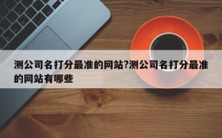 测公司名打分最准的网站?测公司名打分最准的网站有哪些