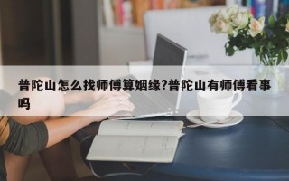 普陀山怎么找师傅算姻缘?普陀山有师傅看事吗