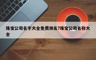 珠宝公司名字大全免费测名?珠宝公司名称大全