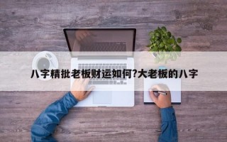 八字精批老板财运如何?大老板的八字