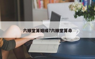 六顺堂算姻缘?六顺堂算命