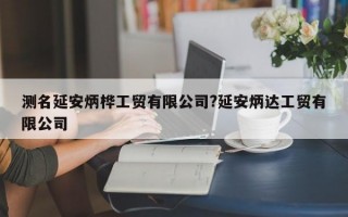 测名延安炳桦工贸有限公司?延安炳达工贸有限公司