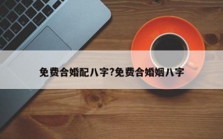 免费合婚配八字?免费合婚姻八字