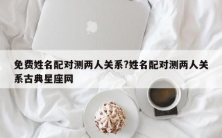 免费姓名配对测两人关系?姓名配对测两人关系古典星座网