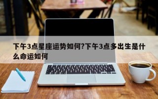 下午3点星座运势如何?下午3点多出生是什么命运如何