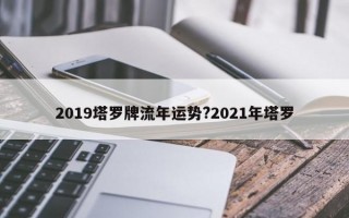 2019塔罗牌流年运势?2021年塔罗