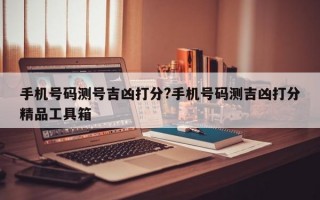 手机号码测号吉凶打分?手机号码测吉凶打分精品工具箱