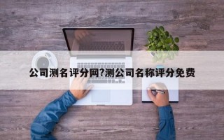 公司测名评分网?测公司名称评分免费