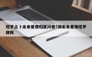 塔罗占卜未来爱情归属问卷?测未来爱情塔罗牌阵