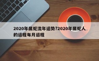 2020年属蛇流年运势?2020年属蛇人的运程每月运程