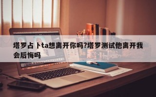 塔罗占卜ta想离开你吗?塔罗测试他离开我会后悔吗