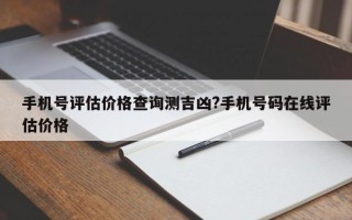 手机号评估价格查询测吉凶?手机号码在线评估价格