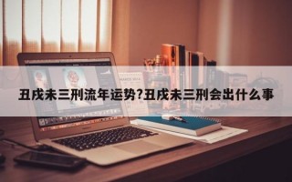 丑戌未三刑流年运势?丑戌未三刑会出什么事