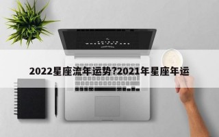 2022星座流年运势?2021年星座年运