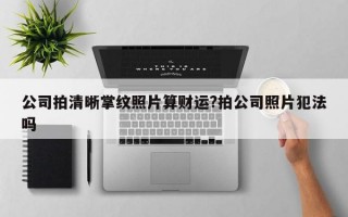 公司拍清晰掌纹照片算财运?拍公司照片犯法吗