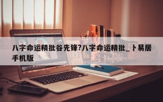 八字命运精批谷先锋?八字命运精批_卜易居手机版