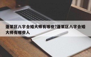 蓬莱区八字合婚大师有哪些?蓬莱区八字合婚大师有哪些人