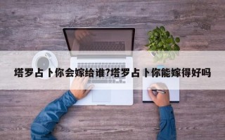 塔罗占卜你会嫁给谁?塔罗占卜你能嫁得好吗