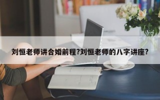 刘恒老师讲合婚前程?刘恒老师的八字讲座?