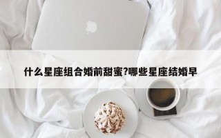 什么星座组合婚前甜蜜?哪些星座结婚早