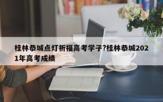 桂林恭城点灯祈福高考学子?桂林恭城2021年高考成绩