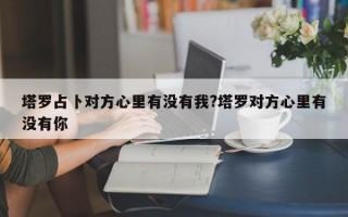 塔罗占卜对方心里有没有我?塔罗对方心里有没有你