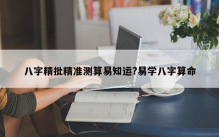 八字精批精准测算易知运?易学八字算命