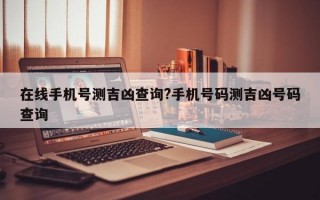 在线手机号测吉凶查询?手机号码测吉凶号码查询