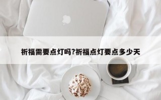 祈福需要点灯吗?祈福点灯要点多少天