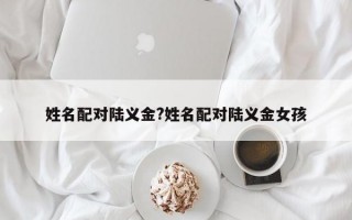 姓名配对陆义金?姓名配对陆义金女孩