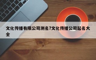 文化传播有限公司测名?文化传播公司起名大全