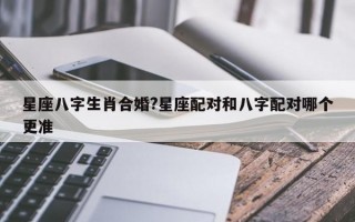 星座八字生肖合婚?星座配对和八字配对哪个更准