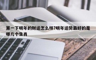 算一下明年的财运怎么样?明年运势最好的是哪几个生肖